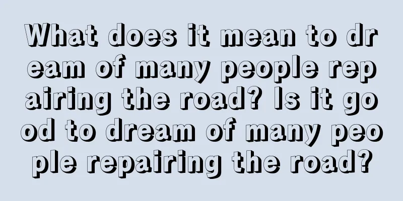 What does it mean to dream of many people repairing the road? Is it good to dream of many people repairing the road?