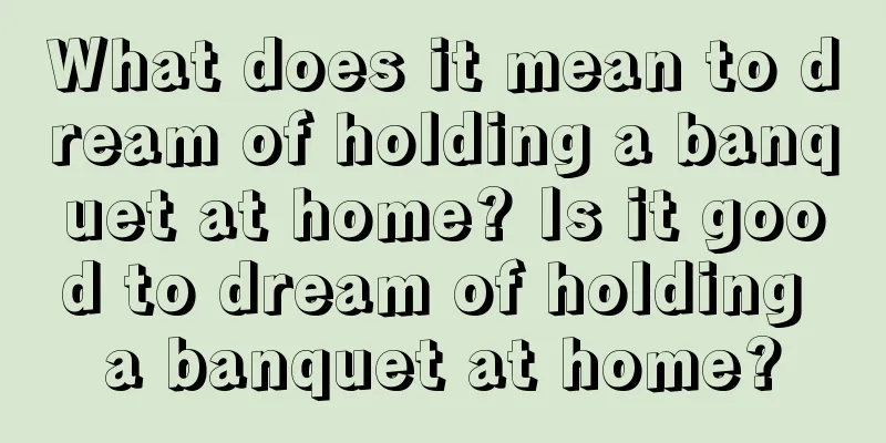 What does it mean to dream of holding a banquet at home? Is it good to dream of holding a banquet at home?