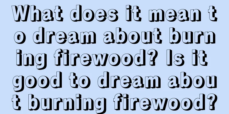 What does it mean to dream about burning firewood? Is it good to dream about burning firewood?