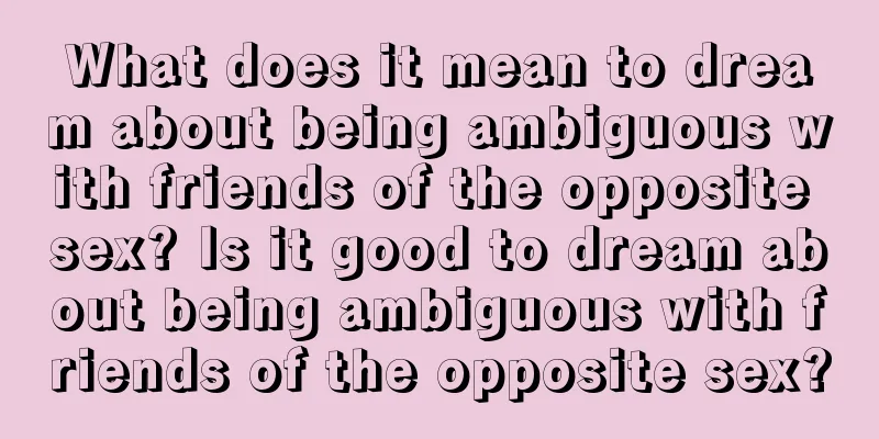 What does it mean to dream about being ambiguous with friends of the opposite sex? Is it good to dream about being ambiguous with friends of the opposite sex?