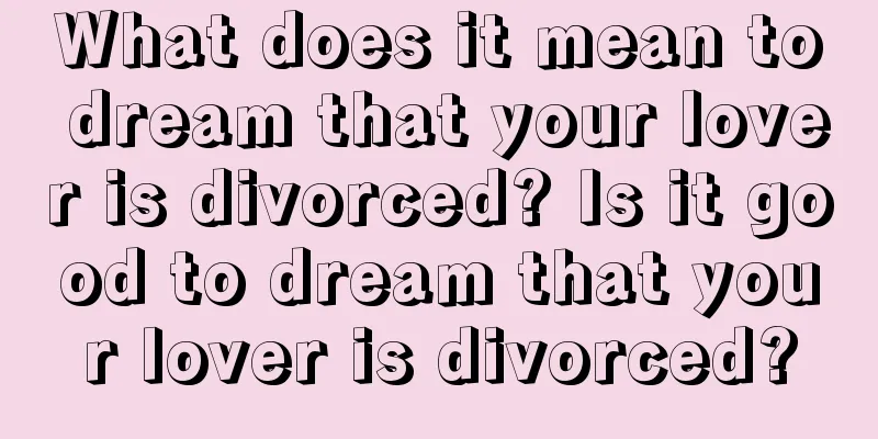 What does it mean to dream that your lover is divorced? Is it good to dream that your lover is divorced?