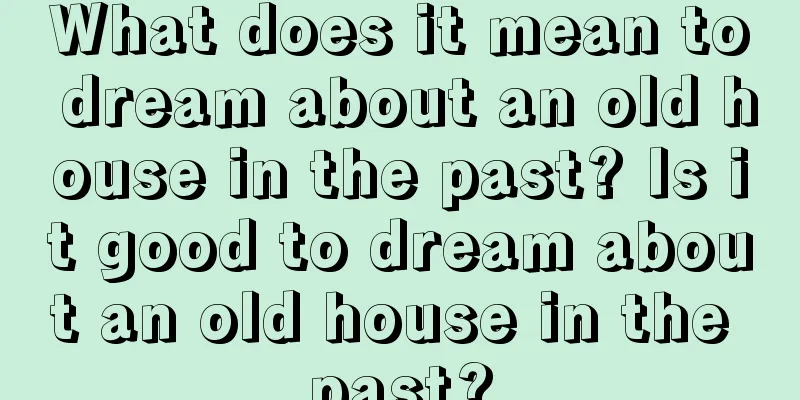 What does it mean to dream about an old house in the past? Is it good to dream about an old house in the past?