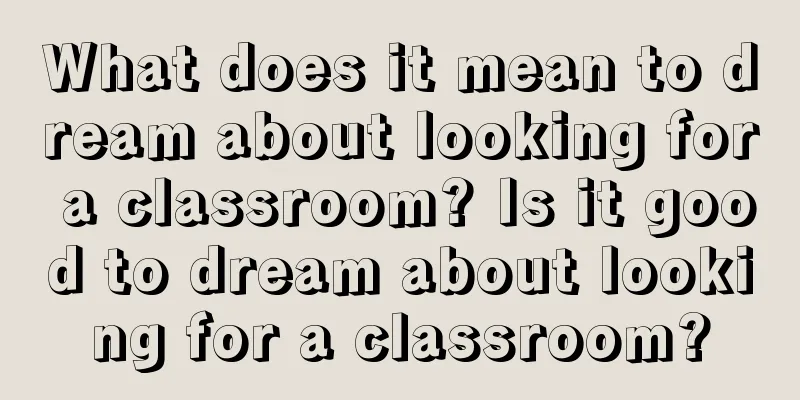 What does it mean to dream about looking for a classroom? Is it good to dream about looking for a classroom?