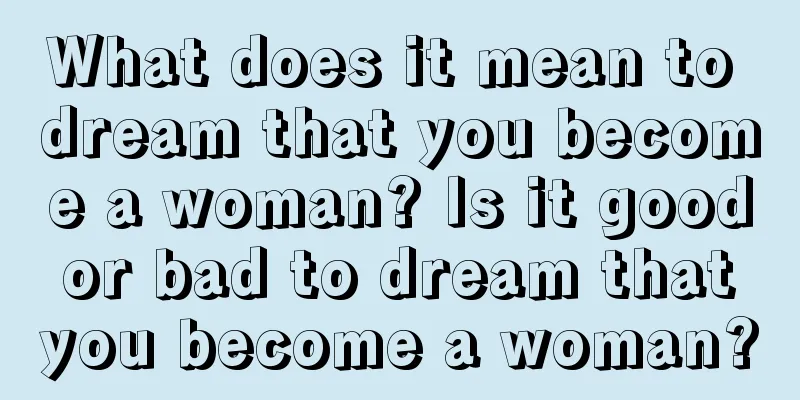 What does it mean to dream that you become a woman? Is it good or bad to dream that you become a woman?