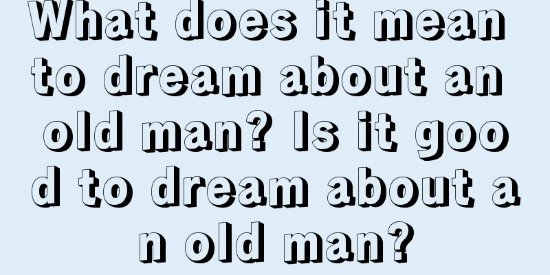 What does it mean to dream about an old man? Is it good to dream about an old man?