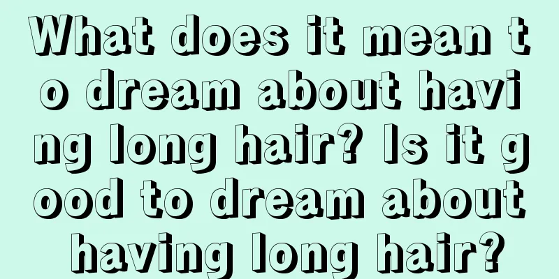 What does it mean to dream about having long hair? Is it good to dream about having long hair?