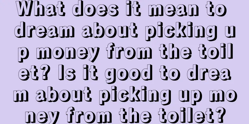 What does it mean to dream about picking up money from the toilet? Is it good to dream about picking up money from the toilet?