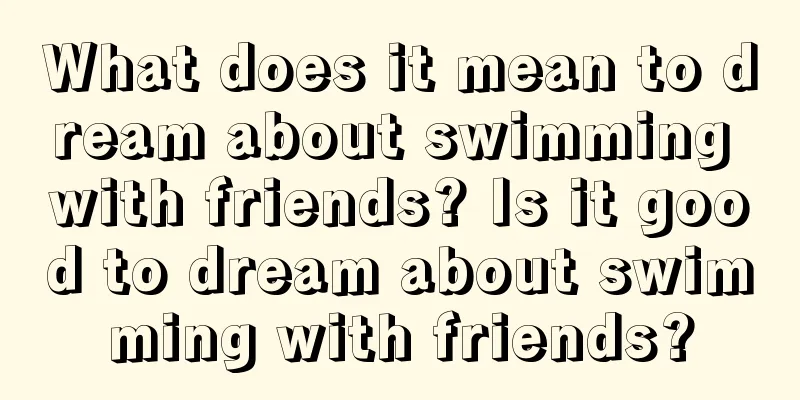 What does it mean to dream about swimming with friends? Is it good to dream about swimming with friends?