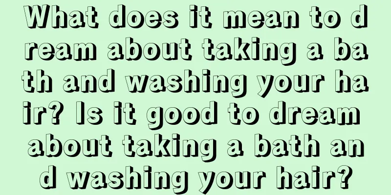 What does it mean to dream about taking a bath and washing your hair? Is it good to dream about taking a bath and washing your hair?