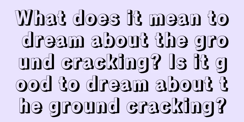 What does it mean to dream about the ground cracking? Is it good to dream about the ground cracking?