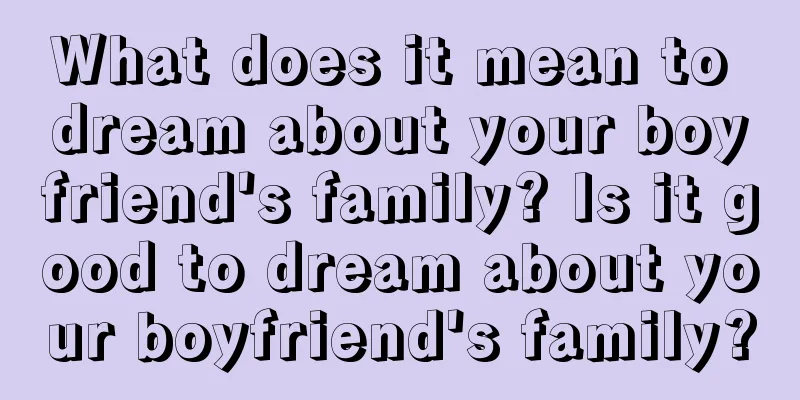 What does it mean to dream about your boyfriend's family? Is it good to dream about your boyfriend's family?