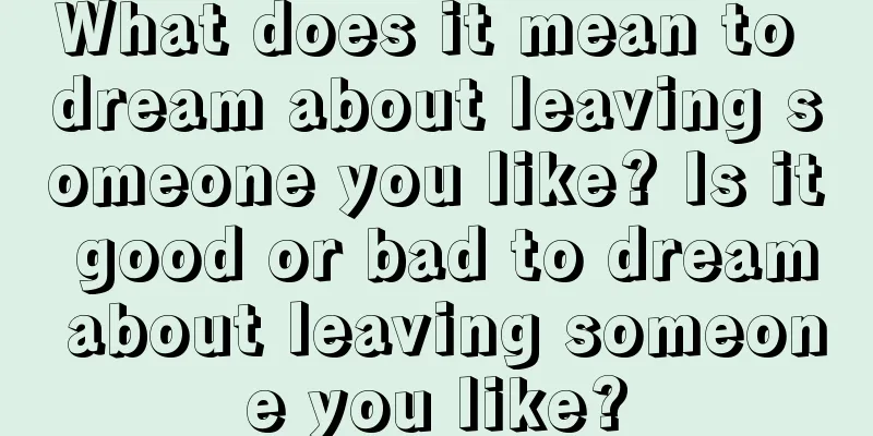 What does it mean to dream about leaving someone you like? Is it good or bad to dream about leaving someone you like?