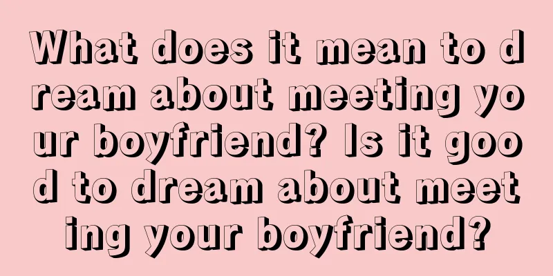 What does it mean to dream about meeting your boyfriend? Is it good to dream about meeting your boyfriend?