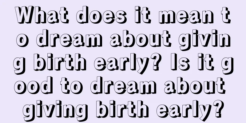 What does it mean to dream about giving birth early? Is it good to dream about giving birth early?