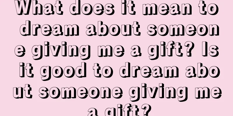 What does it mean to dream about someone giving me a gift? Is it good to dream about someone giving me a gift?