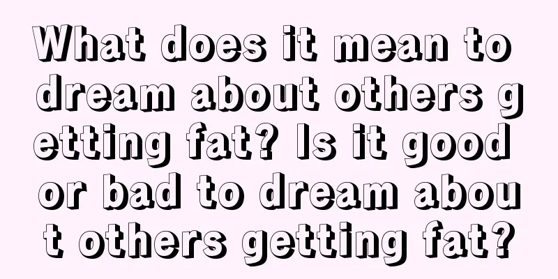 What does it mean to dream about others getting fat? Is it good or bad to dream about others getting fat?