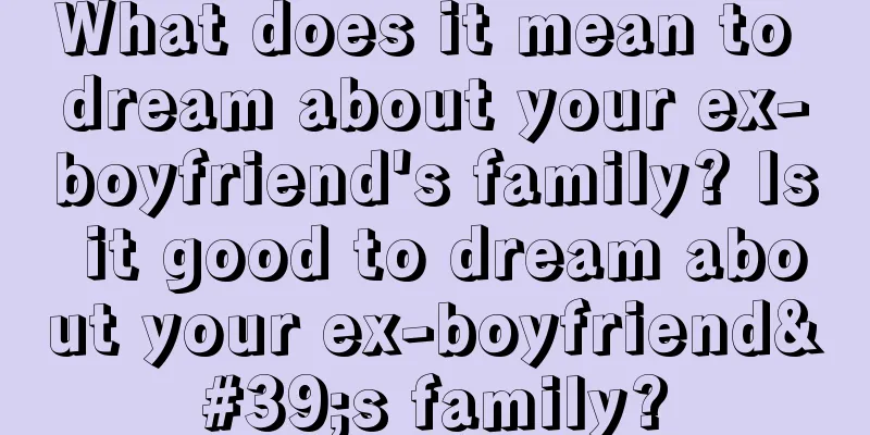 What does it mean to dream about your ex-boyfriend's family? Is it good to dream about your ex-boyfriend's family?