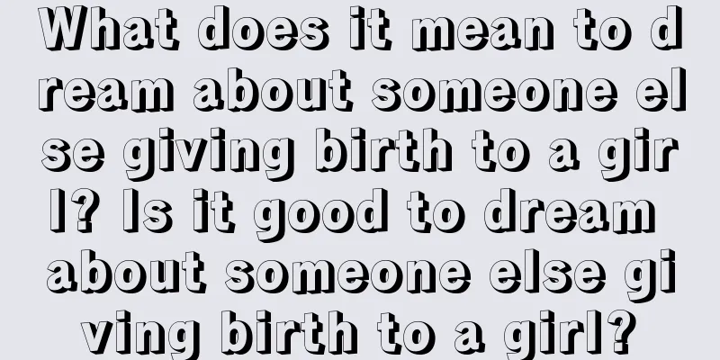 What does it mean to dream about someone else giving birth to a girl? Is it good to dream about someone else giving birth to a girl?