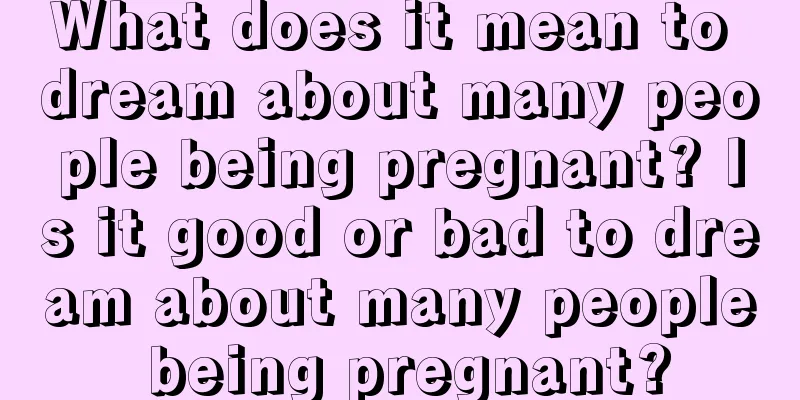 What does it mean to dream about many people being pregnant? Is it good or bad to dream about many people being pregnant?