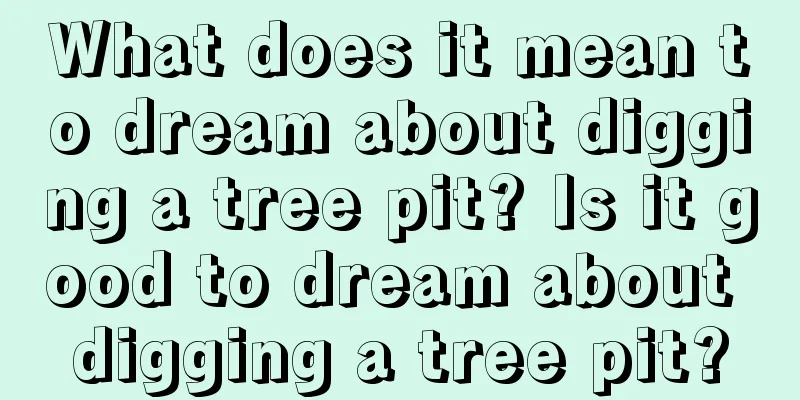 What does it mean to dream about digging a tree pit? Is it good to dream about digging a tree pit?