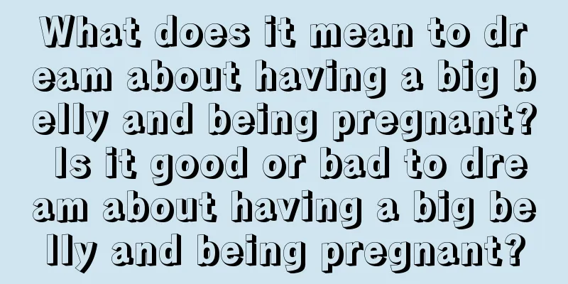 What does it mean to dream about having a big belly and being pregnant? Is it good or bad to dream about having a big belly and being pregnant?