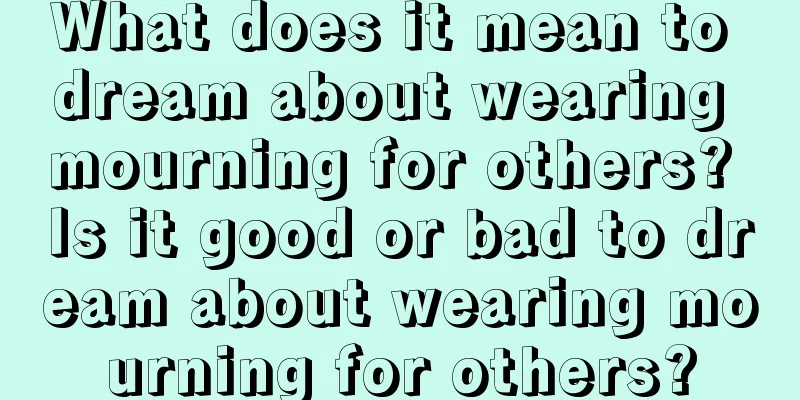 What does it mean to dream about wearing mourning for others? Is it good or bad to dream about wearing mourning for others?