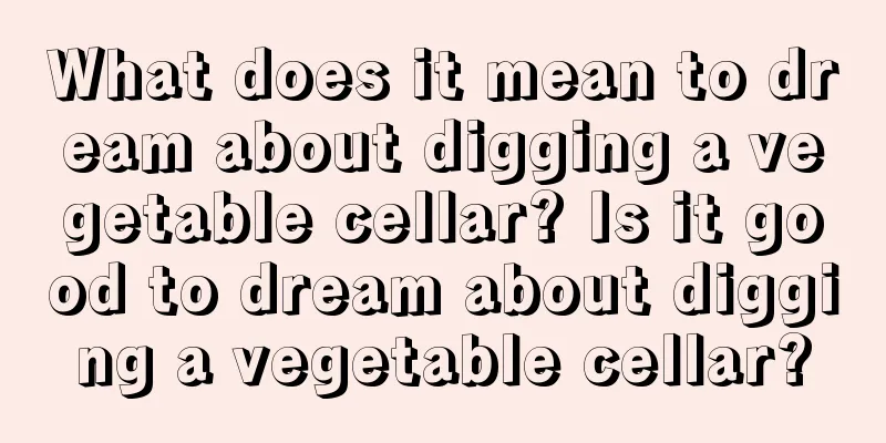 What does it mean to dream about digging a vegetable cellar? Is it good to dream about digging a vegetable cellar?