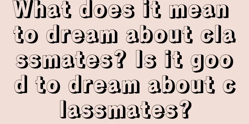 What does it mean to dream about classmates? Is it good to dream about classmates?