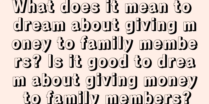 What does it mean to dream about giving money to family members? Is it good to dream about giving money to family members?