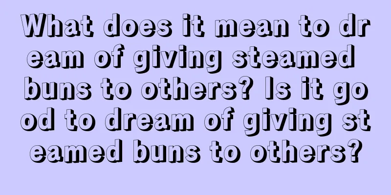 What does it mean to dream of giving steamed buns to others? Is it good to dream of giving steamed buns to others?