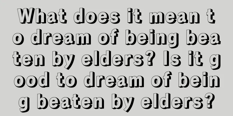 What does it mean to dream of being beaten by elders? Is it good to dream of being beaten by elders?