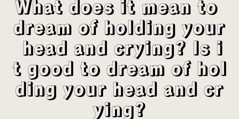 What does it mean to dream of holding your head and crying? Is it good to dream of holding your head and crying?