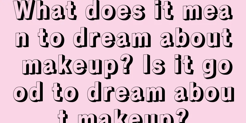 What does it mean to dream about makeup? Is it good to dream about makeup?