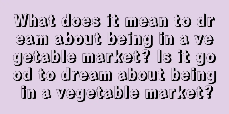 What does it mean to dream about being in a vegetable market? Is it good to dream about being in a vegetable market?