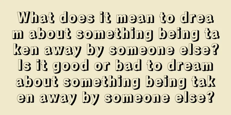 What does it mean to dream about something being taken away by someone else? Is it good or bad to dream about something being taken away by someone else?