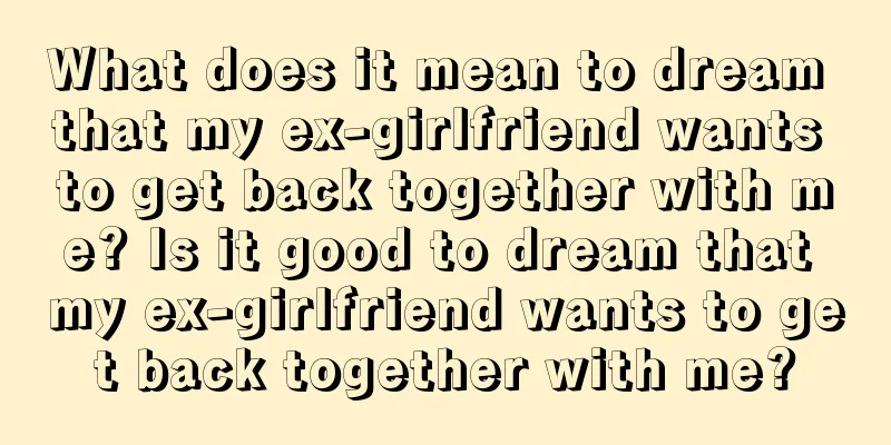 What does it mean to dream that my ex-girlfriend wants to get back together with me? Is it good to dream that my ex-girlfriend wants to get back together with me?