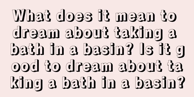 What does it mean to dream about taking a bath in a basin? Is it good to dream about taking a bath in a basin?