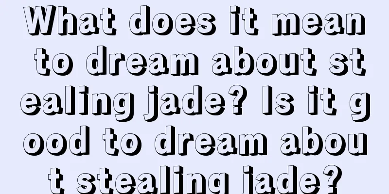 What does it mean to dream about stealing jade? Is it good to dream about stealing jade?