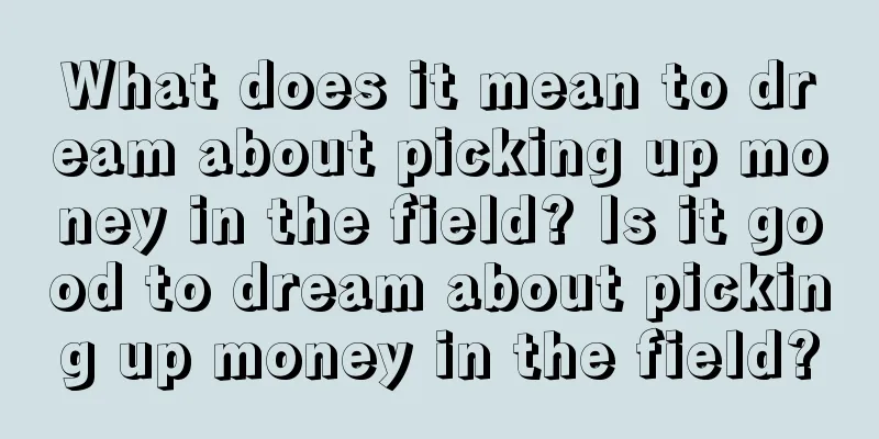 What does it mean to dream about picking up money in the field? Is it good to dream about picking up money in the field?