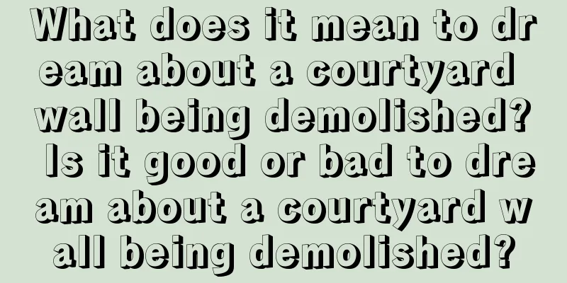 What does it mean to dream about a courtyard wall being demolished? Is it good or bad to dream about a courtyard wall being demolished?
