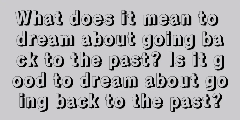 What does it mean to dream about going back to the past? Is it good to dream about going back to the past?