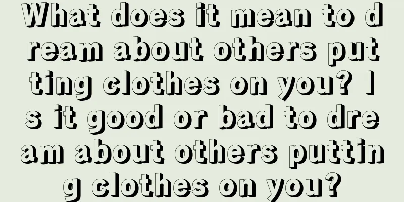 What does it mean to dream about others putting clothes on you? Is it good or bad to dream about others putting clothes on you?