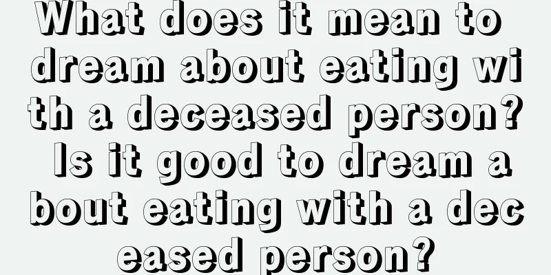 What does it mean to dream about eating with a deceased person? Is it good to dream about eating with a deceased person?