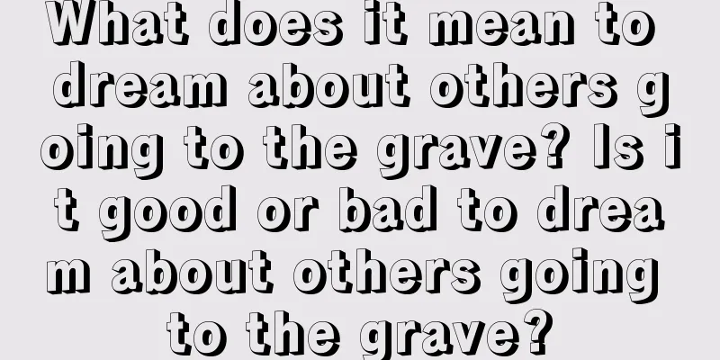 What does it mean to dream about others going to the grave? Is it good or bad to dream about others going to the grave?