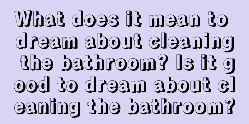 What does it mean to dream about cleaning the bathroom? Is it good to dream about cleaning the bathroom?