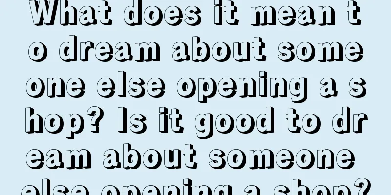 What does it mean to dream about someone else opening a shop? Is it good to dream about someone else opening a shop?