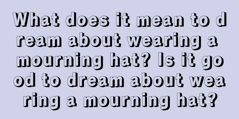 What does it mean to dream about wearing a mourning hat? Is it good to dream about wearing a mourning hat?