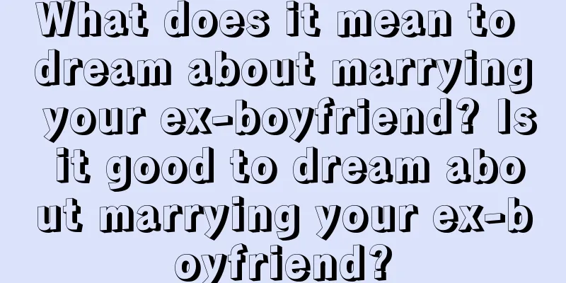 What does it mean to dream about marrying your ex-boyfriend? Is it good to dream about marrying your ex-boyfriend?