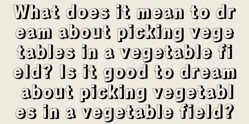 What does it mean to dream about picking vegetables in a vegetable field? Is it good to dream about picking vegetables in a vegetable field?