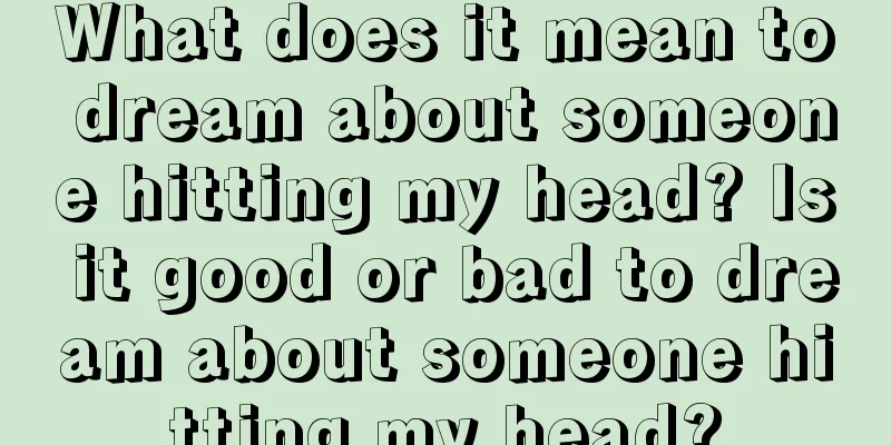 What does it mean to dream about someone hitting my head? Is it good or bad to dream about someone hitting my head?